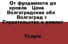 От фундамента до кровли › Цена ­ 10 - Волгоградская обл., Волгоград г. Строительство и ремонт » Услуги   . Волгоградская обл.